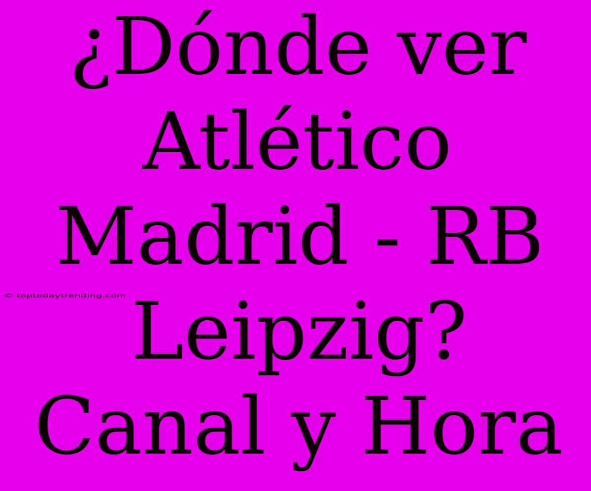 ¿Dónde Ver Atlético Madrid - RB Leipzig? Canal Y Hora