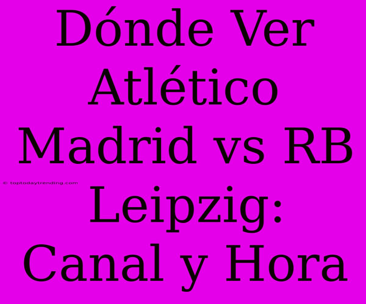 Dónde Ver Atlético Madrid Vs RB Leipzig: Canal Y Hora