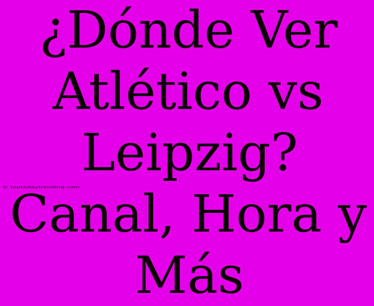 ¿Dónde Ver Atlético Vs Leipzig? Canal, Hora Y Más