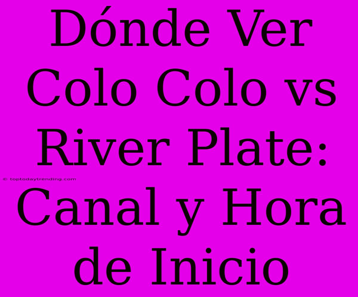 Dónde Ver Colo Colo Vs River Plate: Canal Y Hora De Inicio