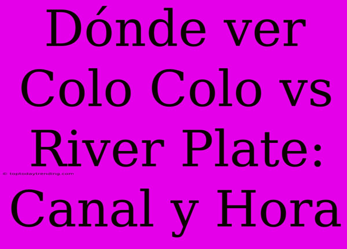 Dónde Ver Colo Colo Vs River Plate: Canal Y Hora