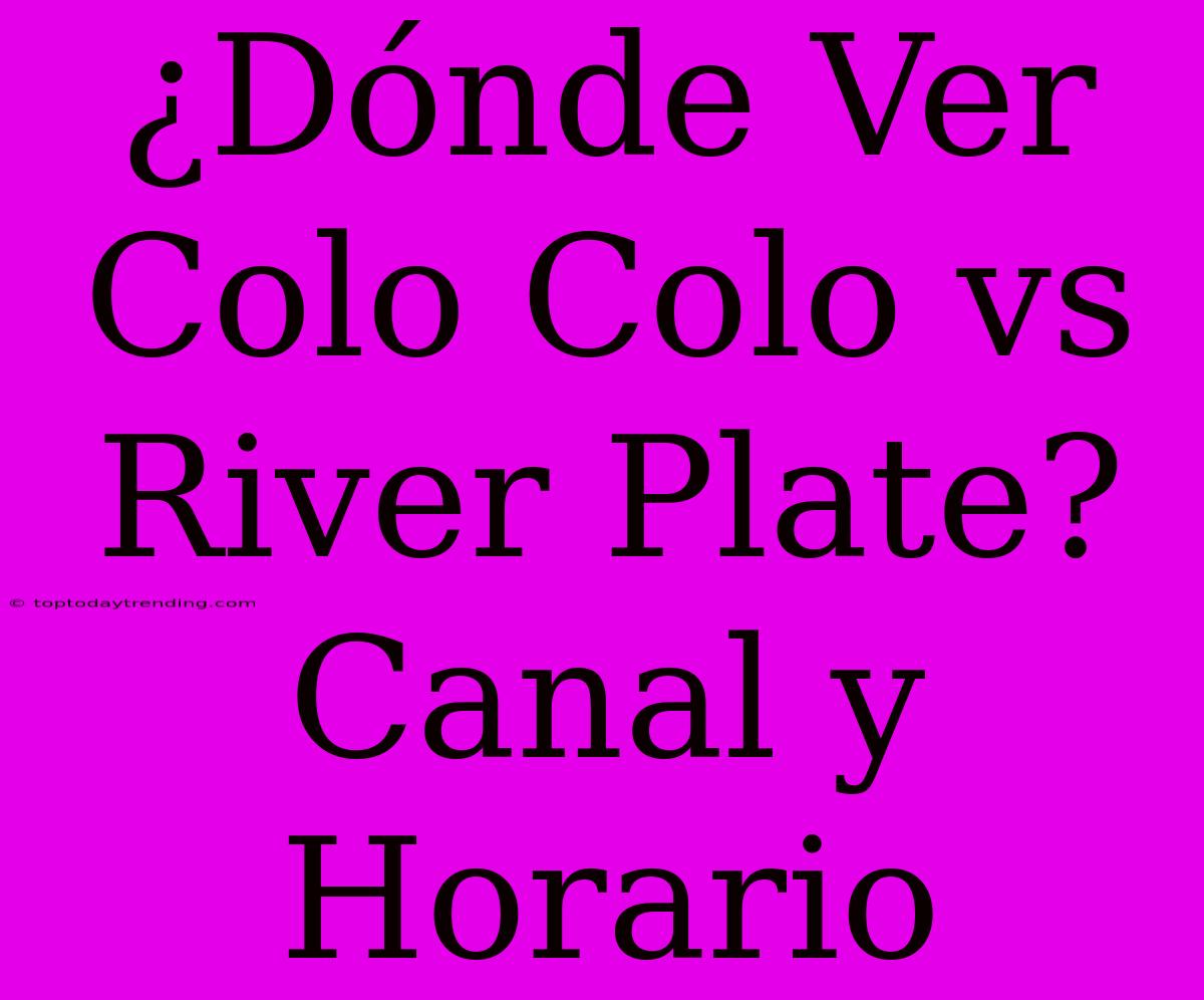 ¿Dónde Ver Colo Colo Vs River Plate? Canal Y Horario