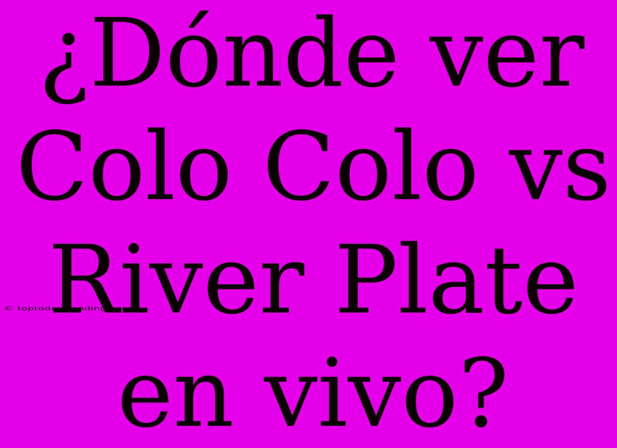 ¿Dónde Ver Colo Colo Vs River Plate En Vivo?