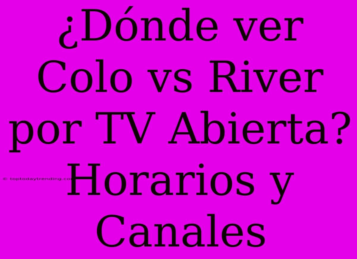 ¿Dónde Ver Colo Vs River Por TV Abierta? Horarios Y Canales