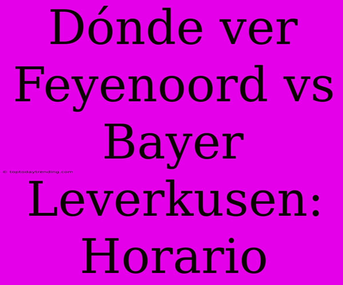 Dónde Ver Feyenoord Vs Bayer Leverkusen: Horario