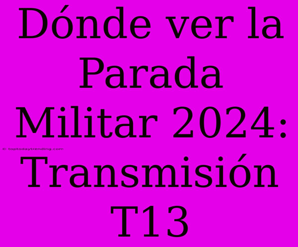 Dónde Ver La Parada Militar 2024: Transmisión T13