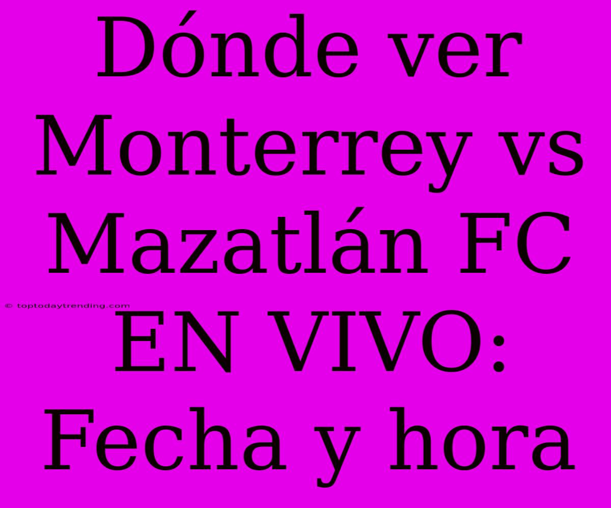 Dónde Ver Monterrey Vs Mazatlán FC EN VIVO: Fecha Y Hora