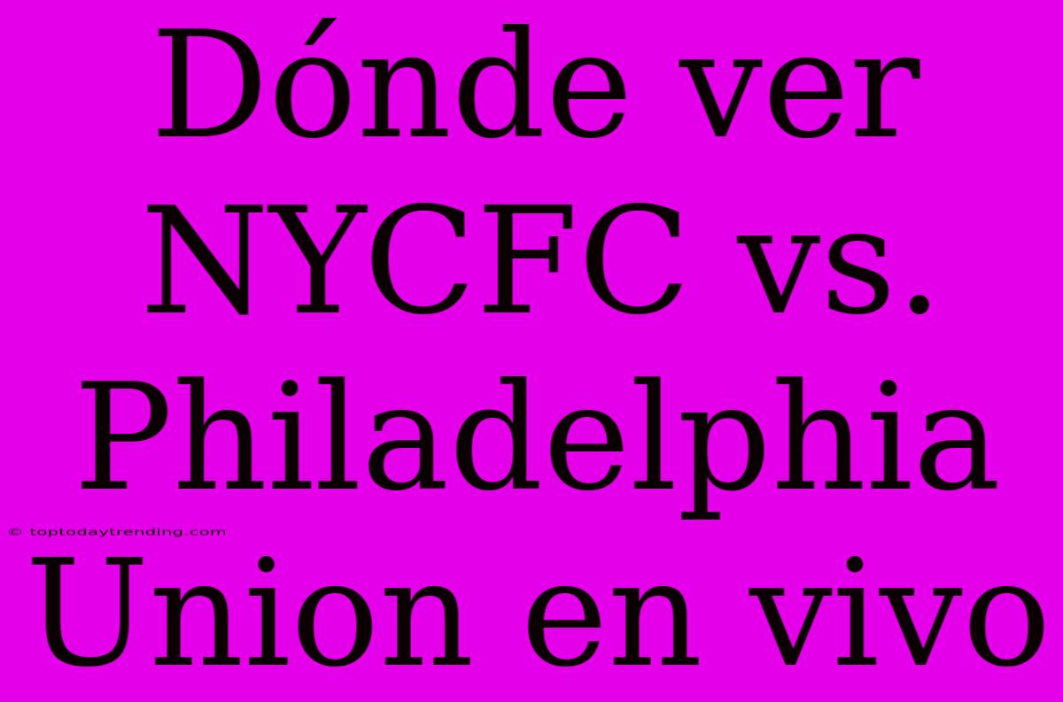 Dónde Ver NYCFC Vs. Philadelphia Union En Vivo