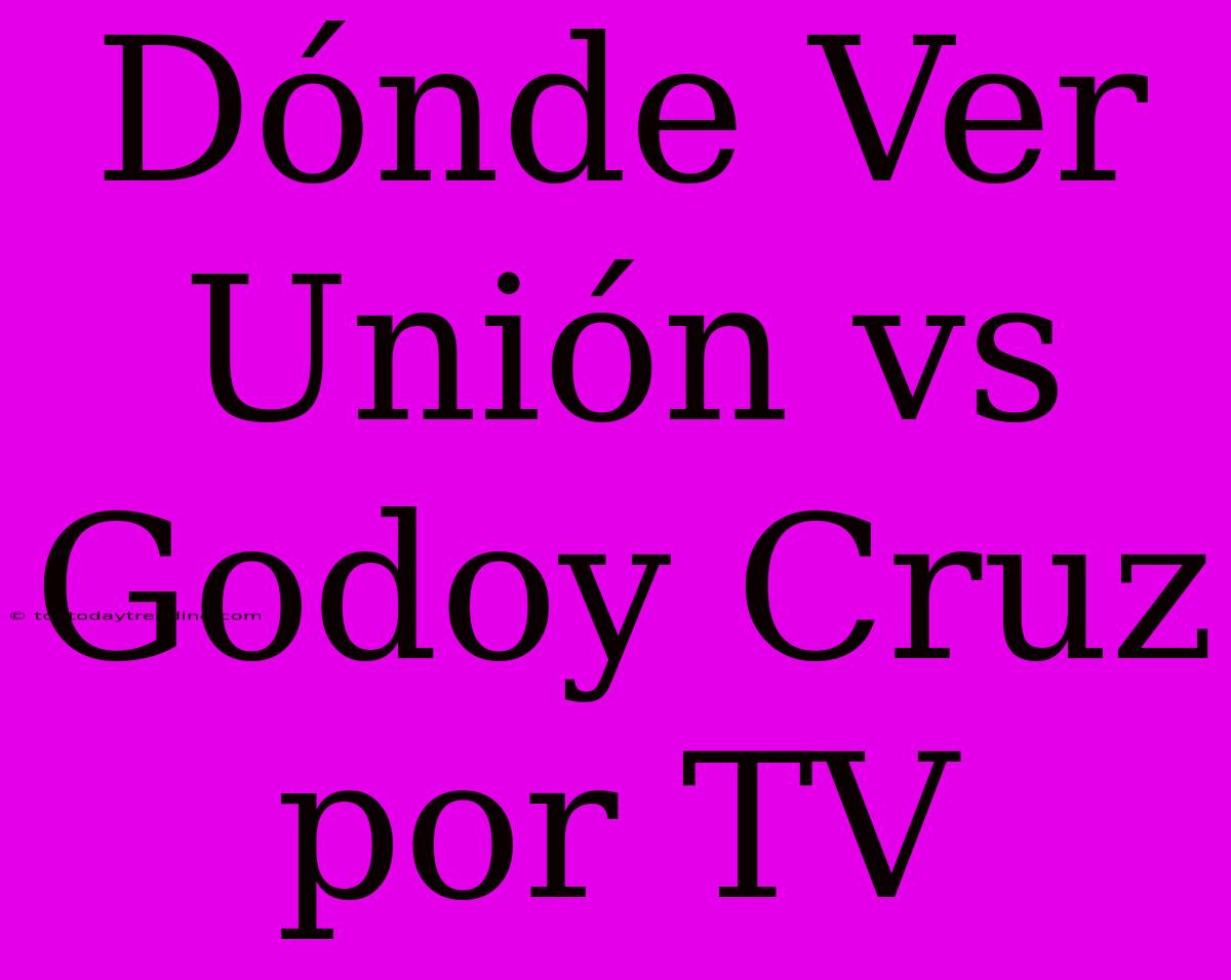 Dónde Ver Unión Vs Godoy Cruz Por TV