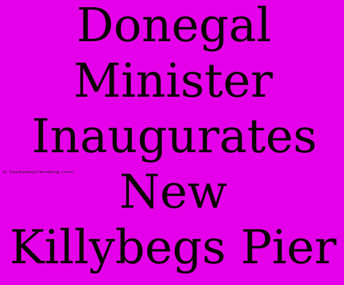 Donegal Minister Inaugurates New Killybegs Pier