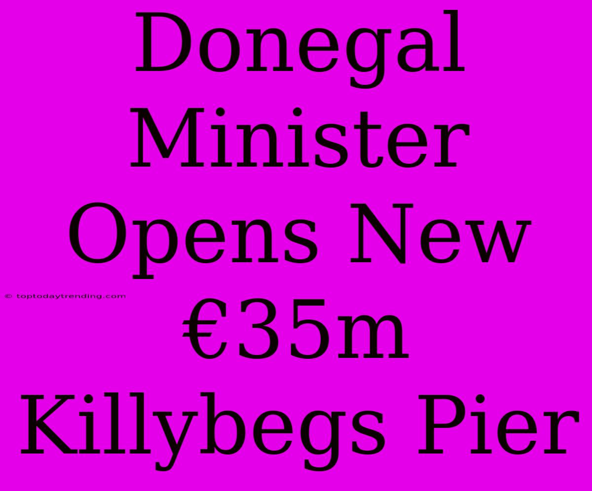 Donegal Minister Opens New €35m Killybegs Pier