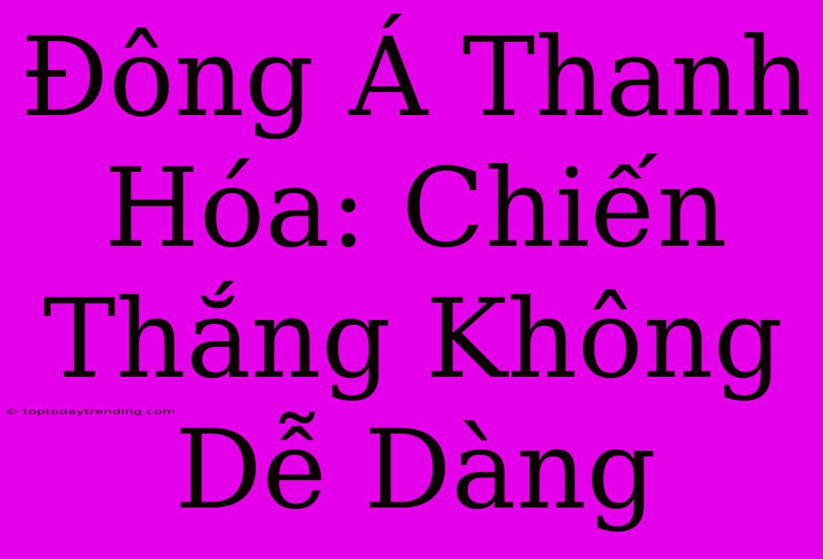 Đông Á Thanh Hóa: Chiến Thắng Không Dễ Dàng