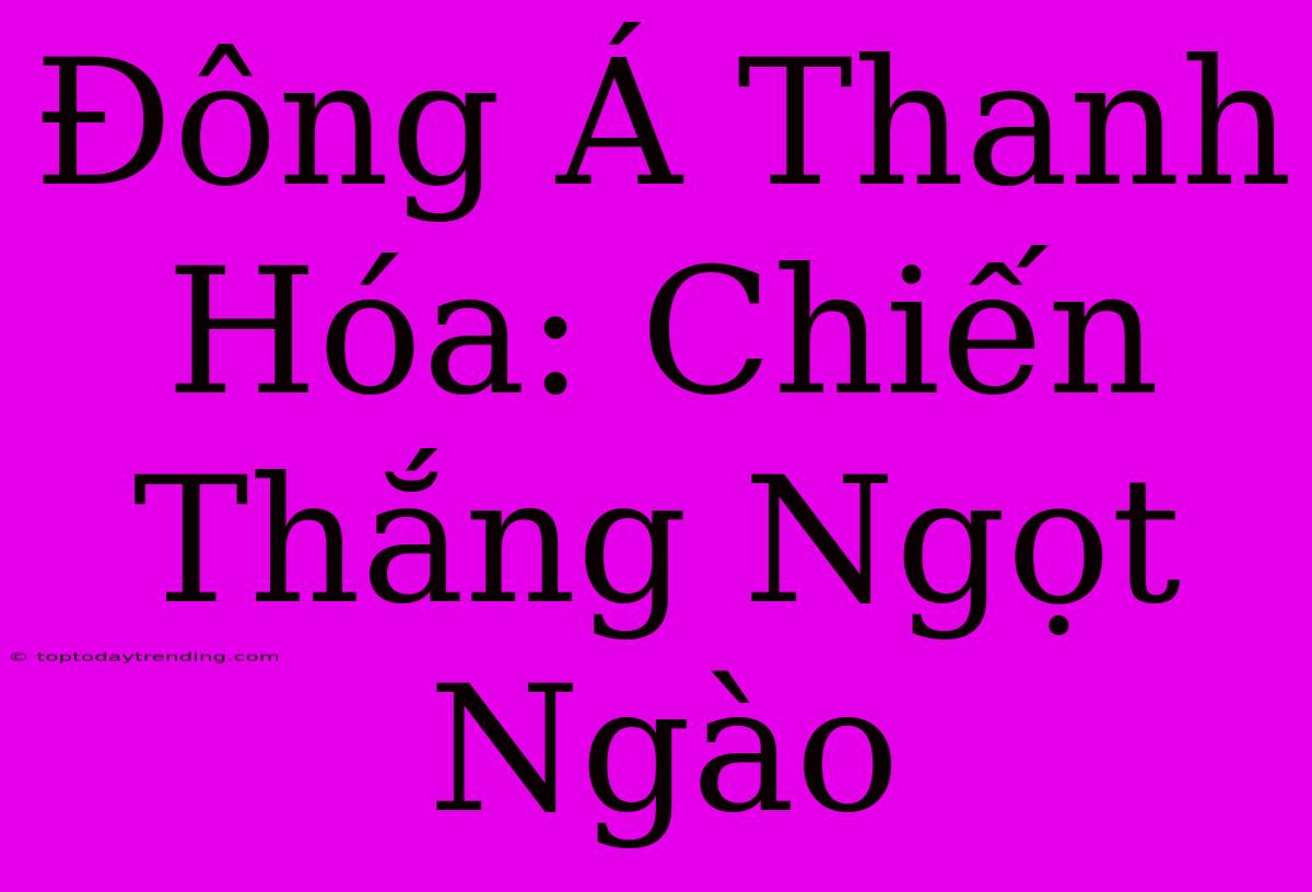 Đông Á Thanh Hóa: Chiến Thắng Ngọt Ngào