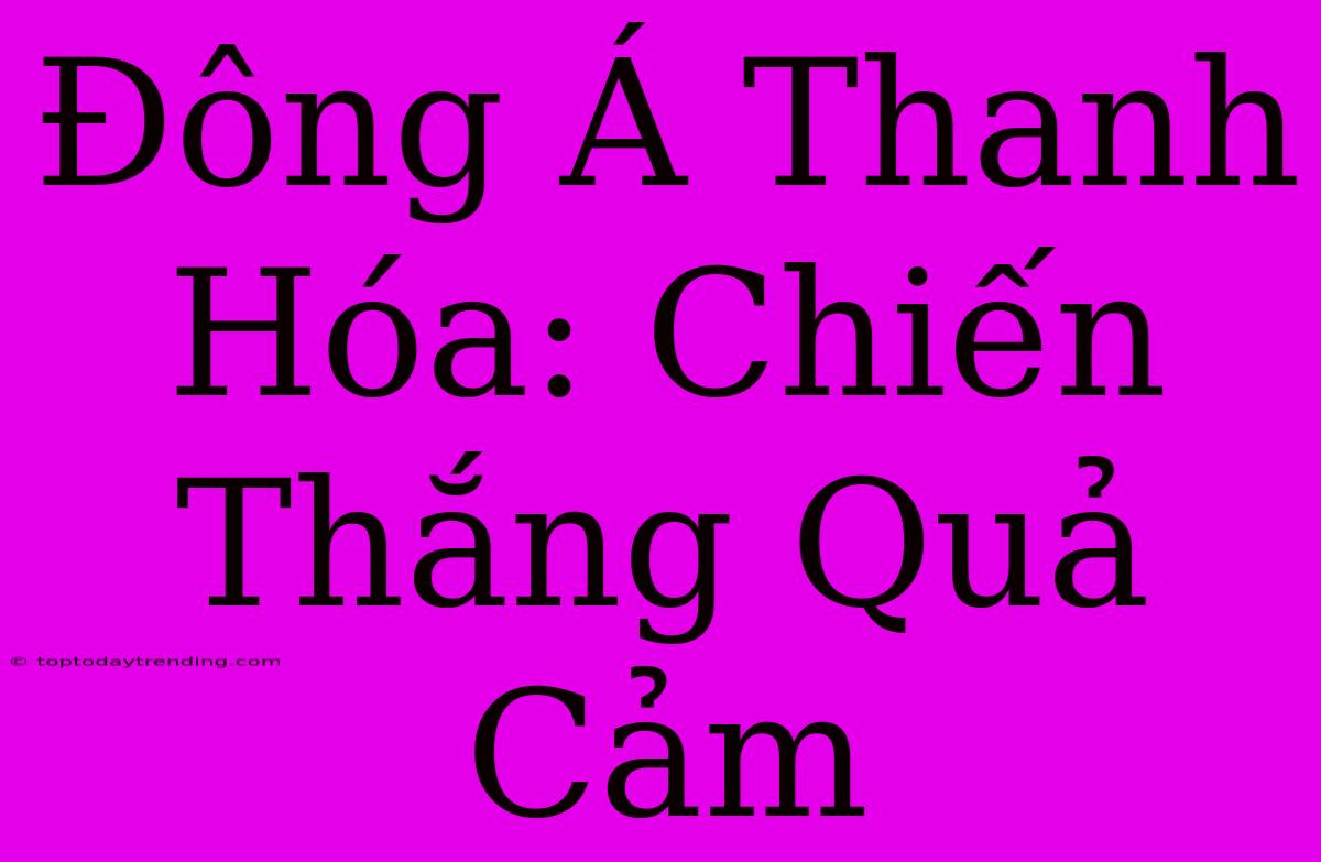 Đông Á Thanh Hóa: Chiến Thắng Quả Cảm