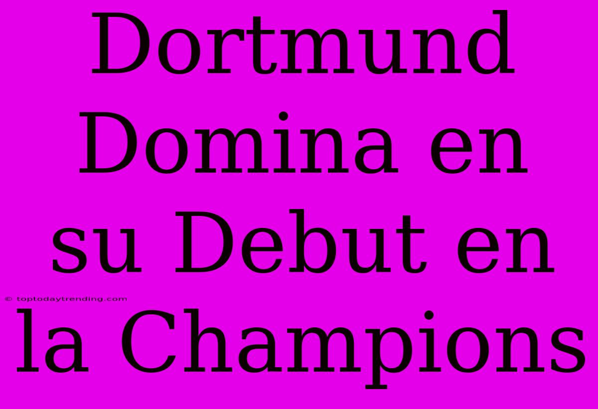 Dortmund Domina En Su Debut En La Champions