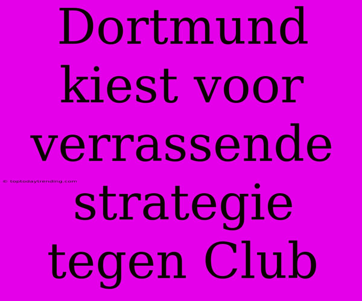 Dortmund Kiest Voor Verrassende Strategie Tegen Club