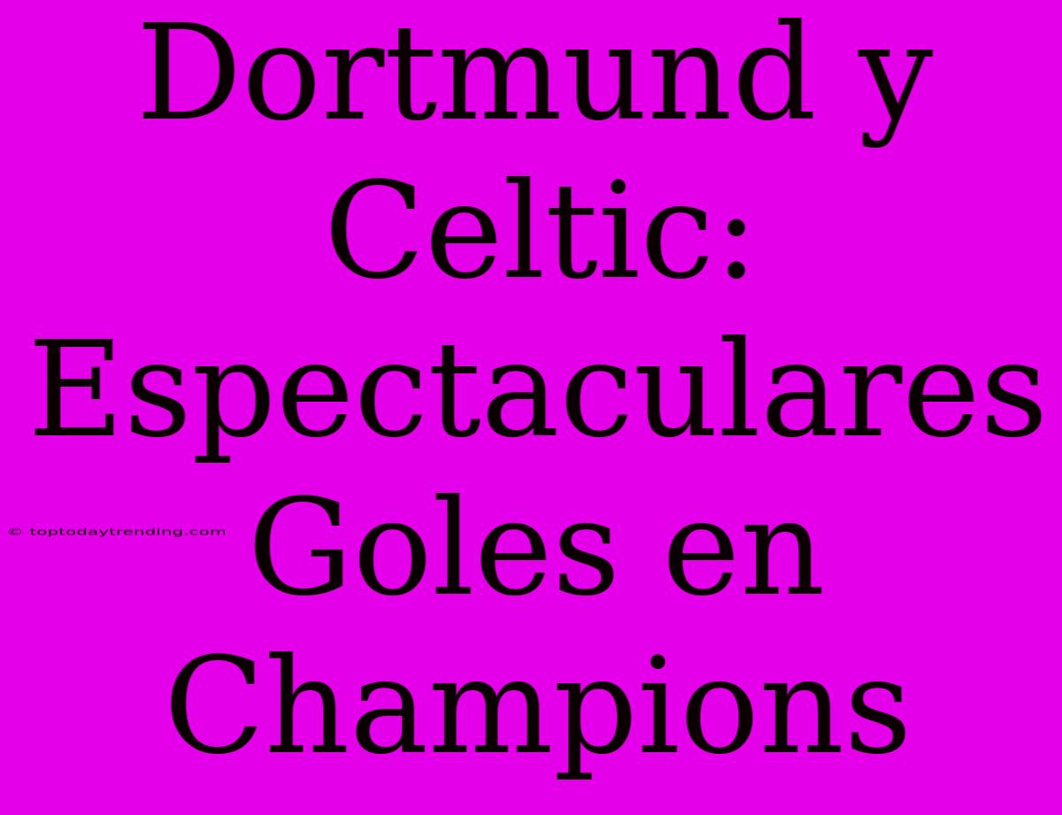 Dortmund Y Celtic: Espectaculares Goles En Champions