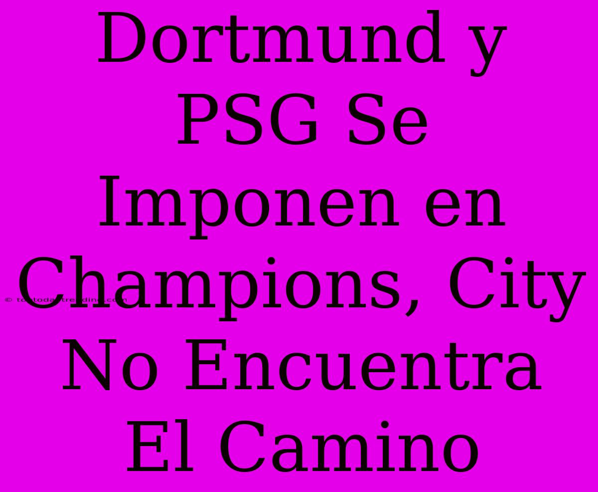 Dortmund Y PSG Se Imponen En Champions, City No Encuentra El Camino