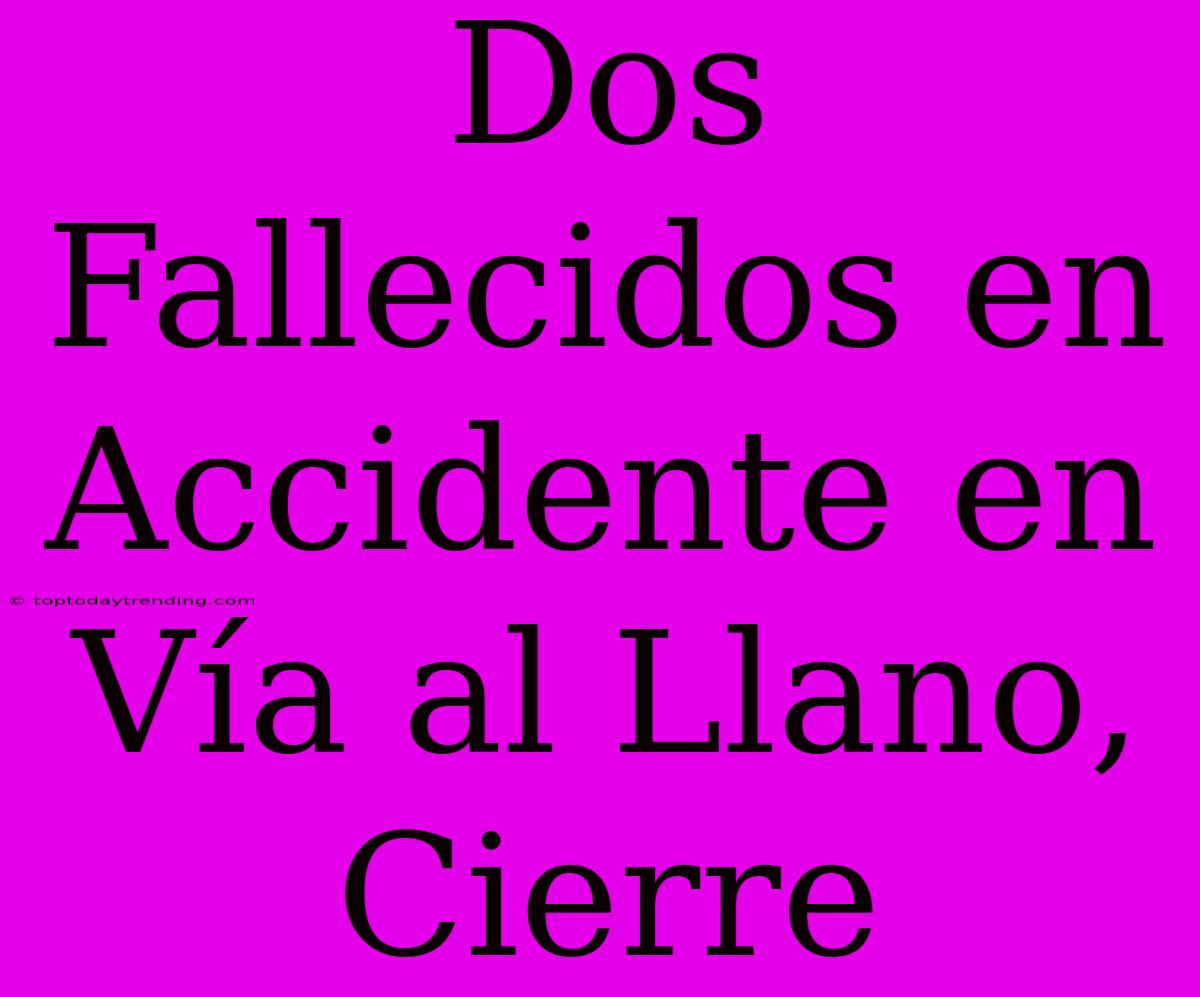 Dos Fallecidos En Accidente En Vía Al Llano, Cierre