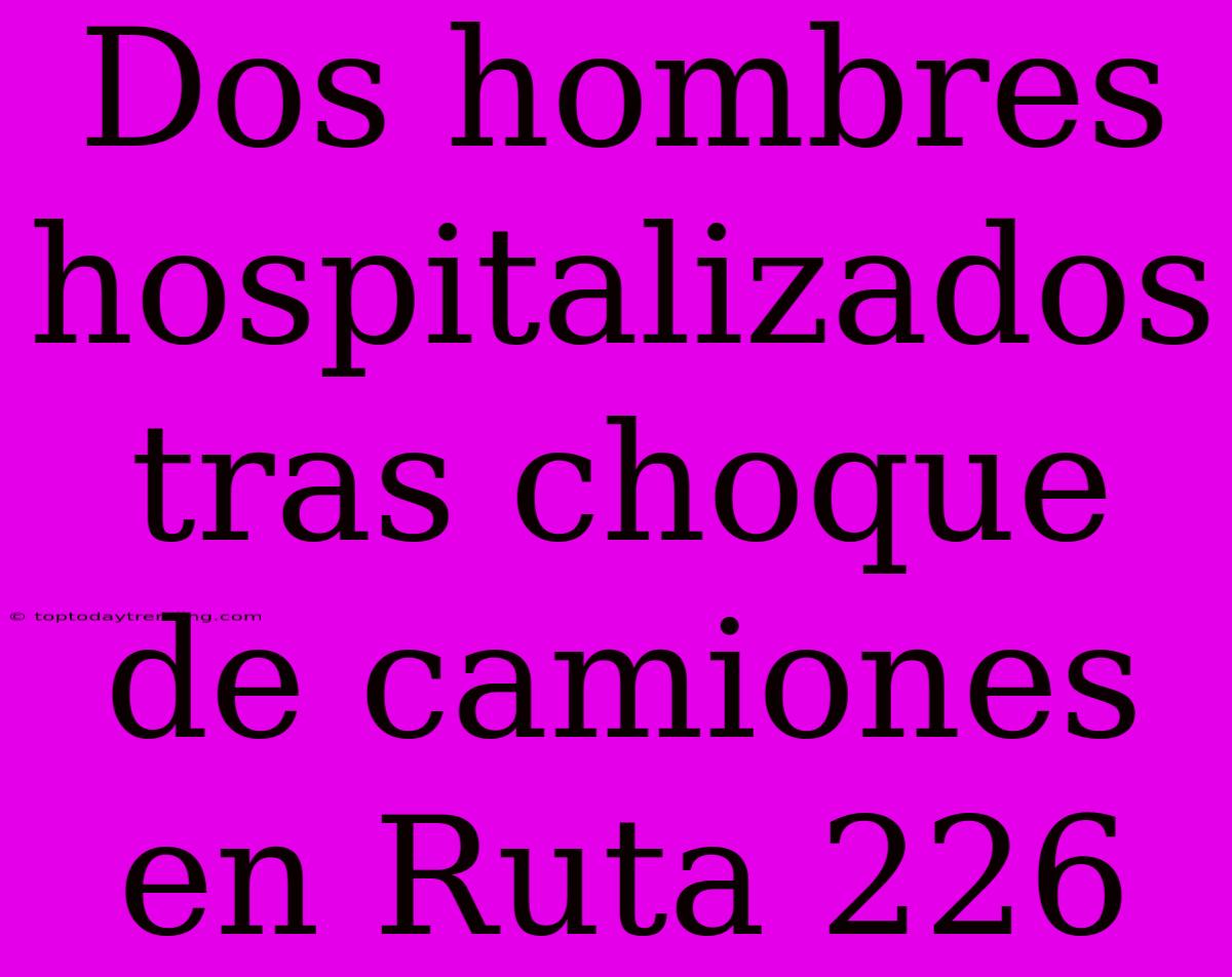 Dos Hombres Hospitalizados Tras Choque De Camiones En Ruta 226