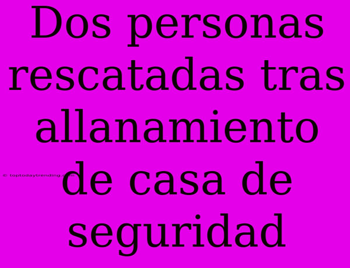 Dos Personas Rescatadas Tras Allanamiento De Casa De Seguridad