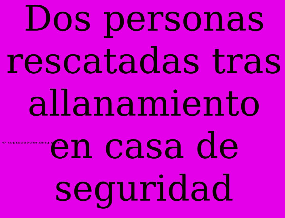 Dos Personas Rescatadas Tras Allanamiento En Casa De Seguridad