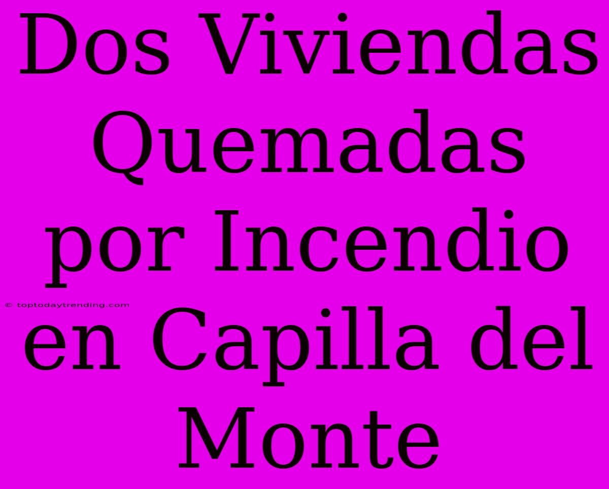 Dos Viviendas Quemadas Por Incendio En Capilla Del Monte