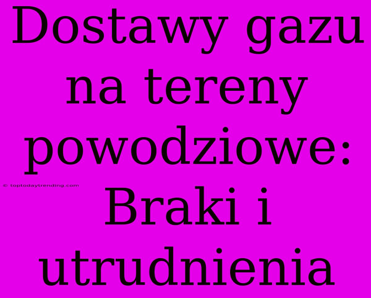 Dostawy Gazu Na Tereny Powodziowe: Braki I Utrudnienia