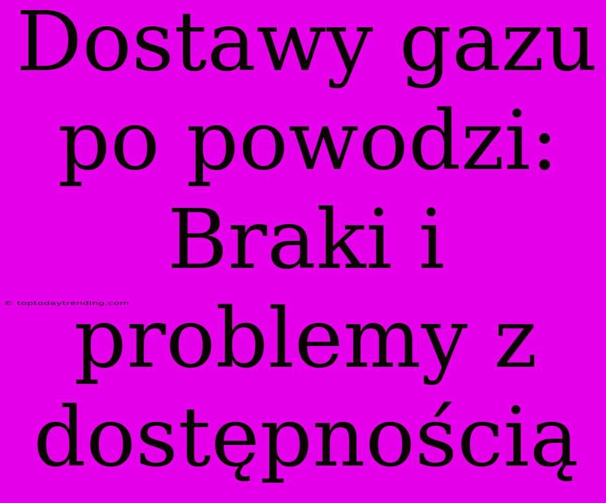 Dostawy Gazu Po Powodzi: Braki I Problemy Z Dostępnością