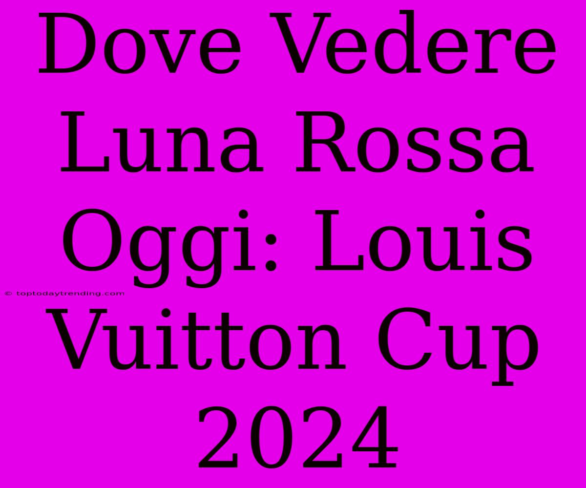 Dove Vedere Luna Rossa Oggi: Louis Vuitton Cup 2024