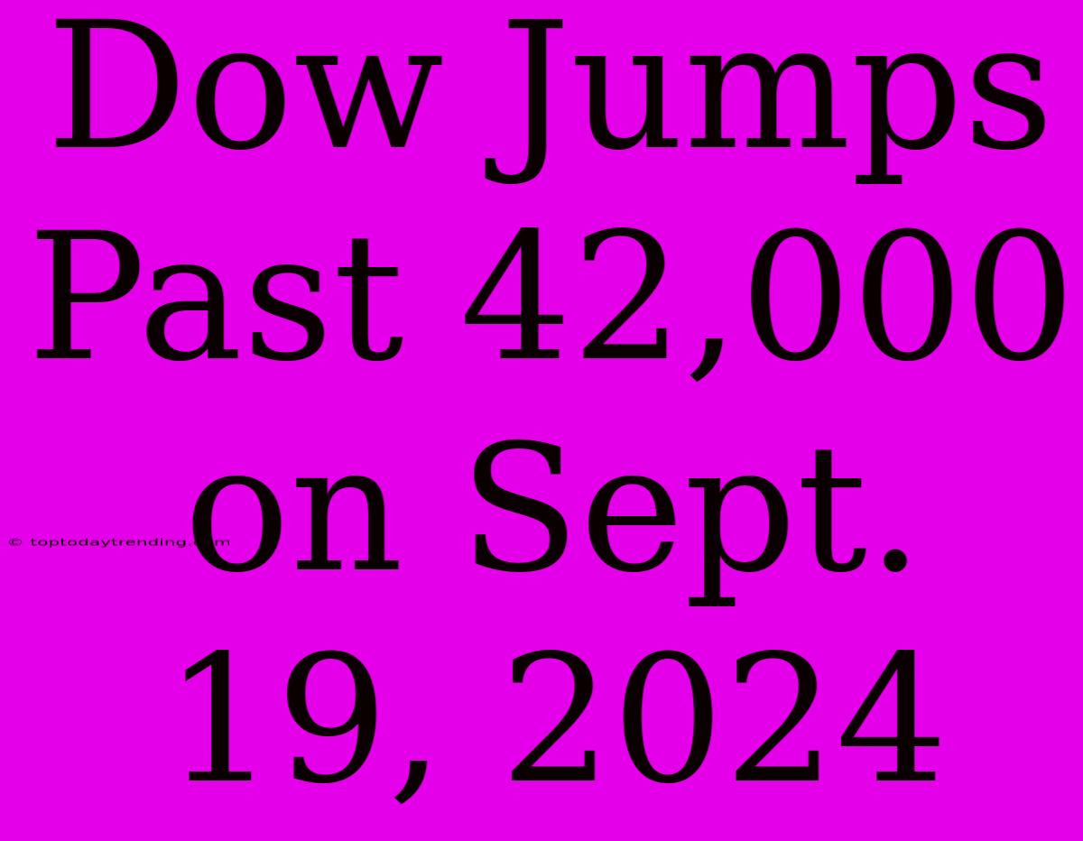 Dow Jumps Past 42,000 On Sept. 19, 2024