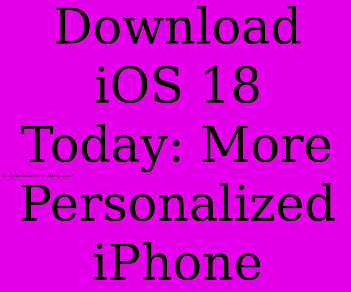 Download IOS 18 Today: More Personalized IPhone