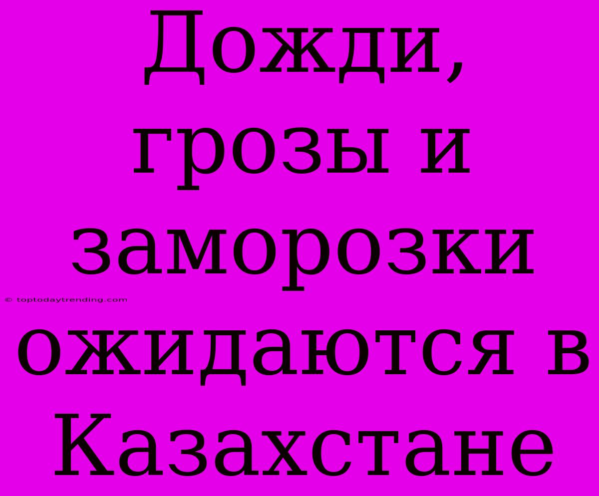 Дожди, Грозы И Заморозки Ожидаются В Казахстане