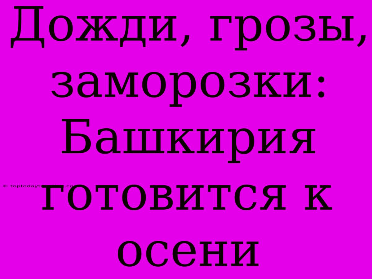 Дожди, Грозы, Заморозки: Башкирия Готовится К Осени