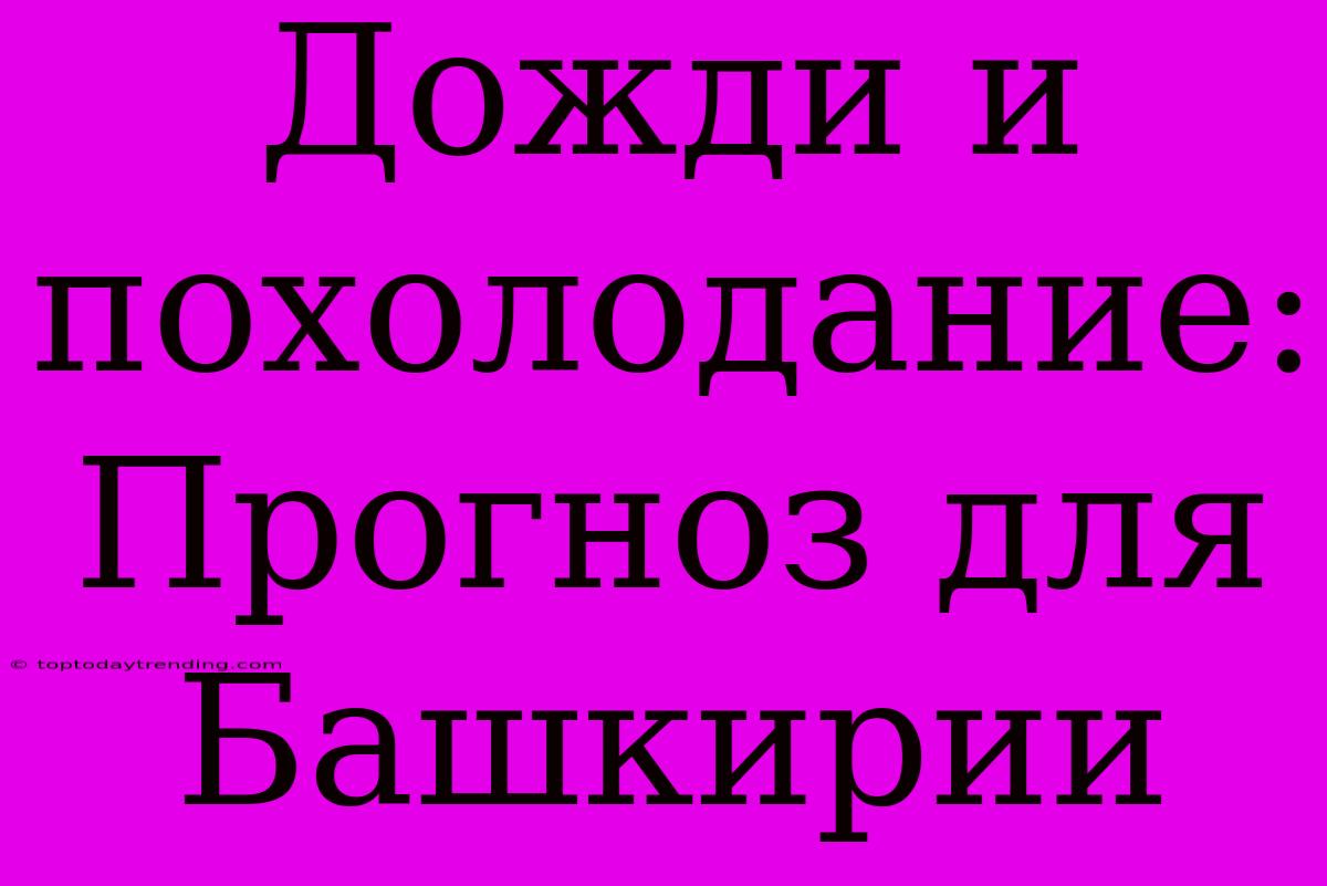 Дожди И Похолодание: Прогноз Для Башкирии