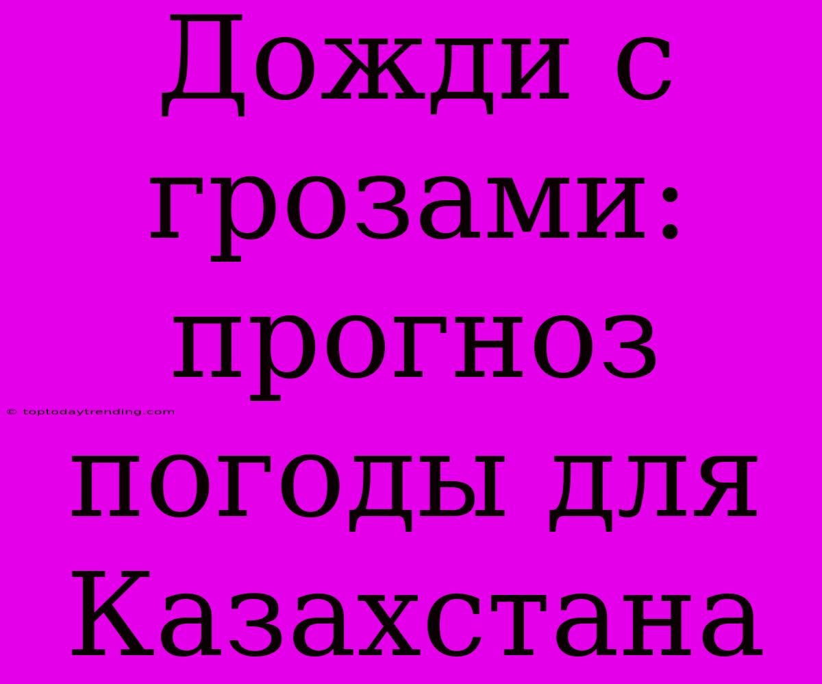 Дожди С Грозами: Прогноз Погоды Для Казахстана