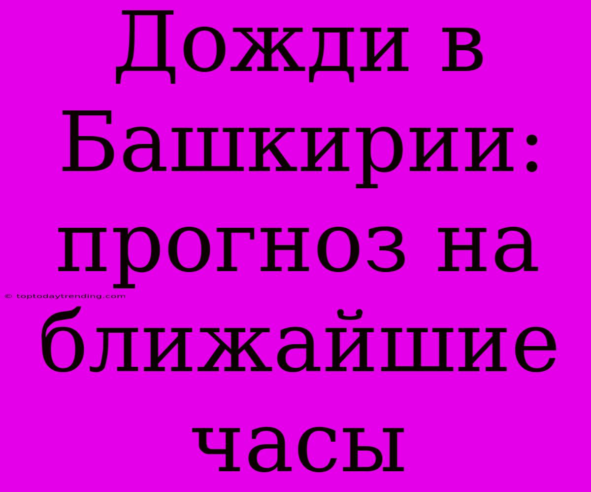 Дожди В Башкирии: Прогноз На Ближайшие Часы