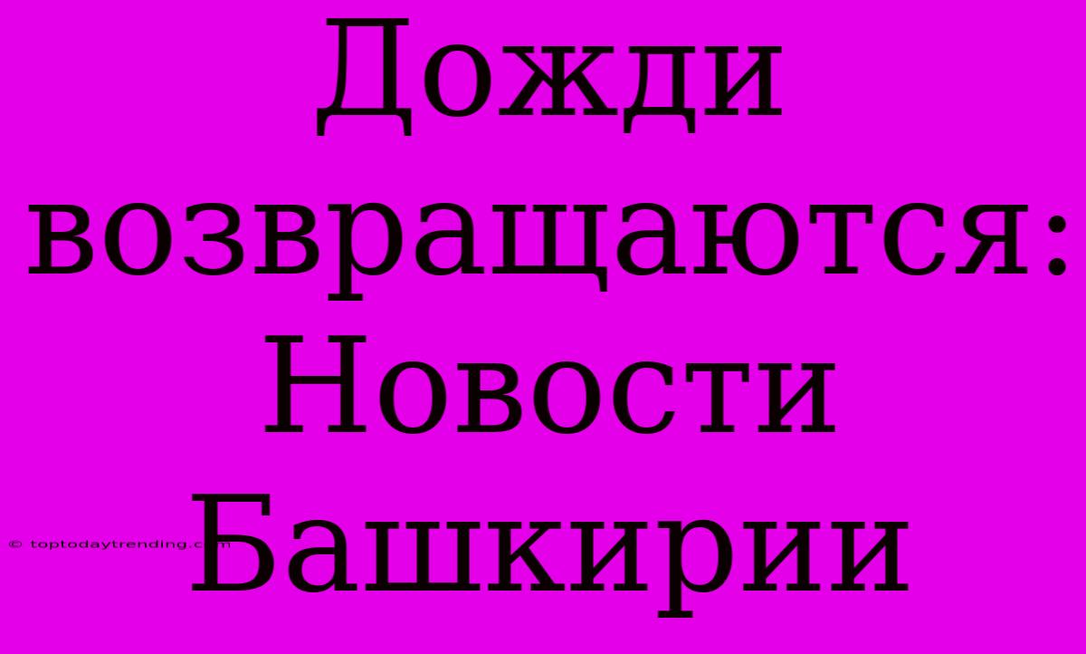 Дожди Возвращаются: Новости Башкирии