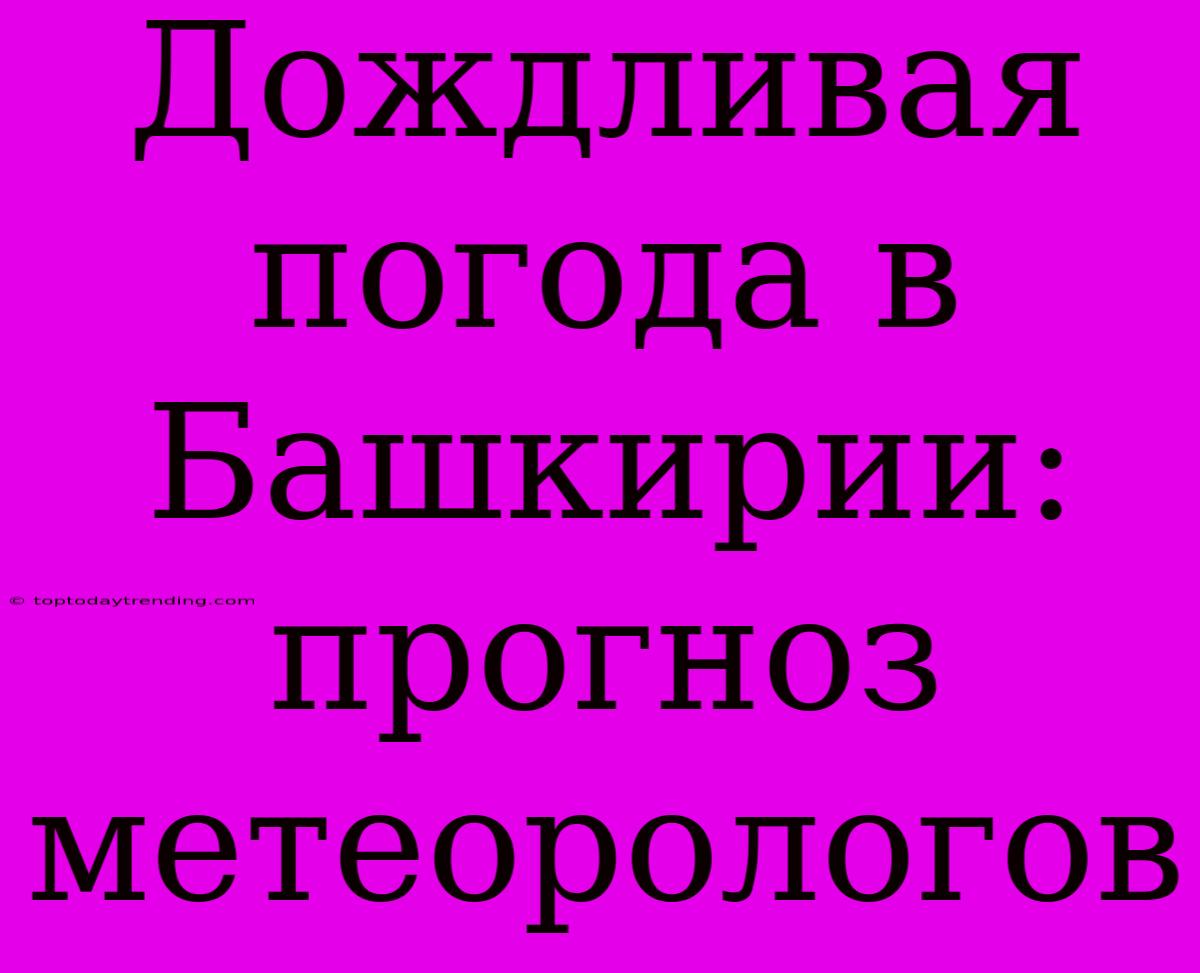 Дождливая Погода В Башкирии: Прогноз Метеорологов