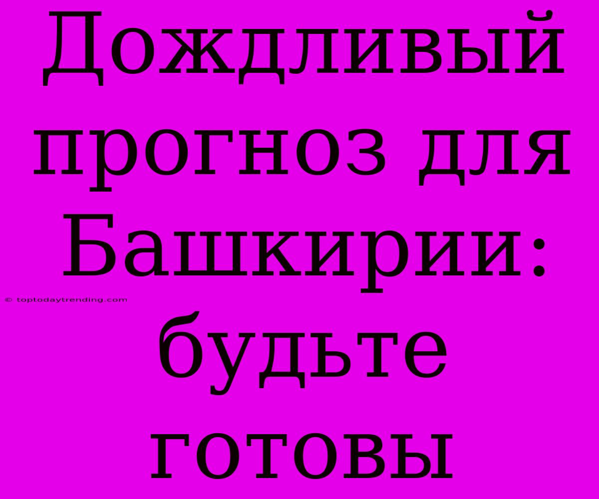 Дождливый Прогноз Для Башкирии: Будьте Готовы