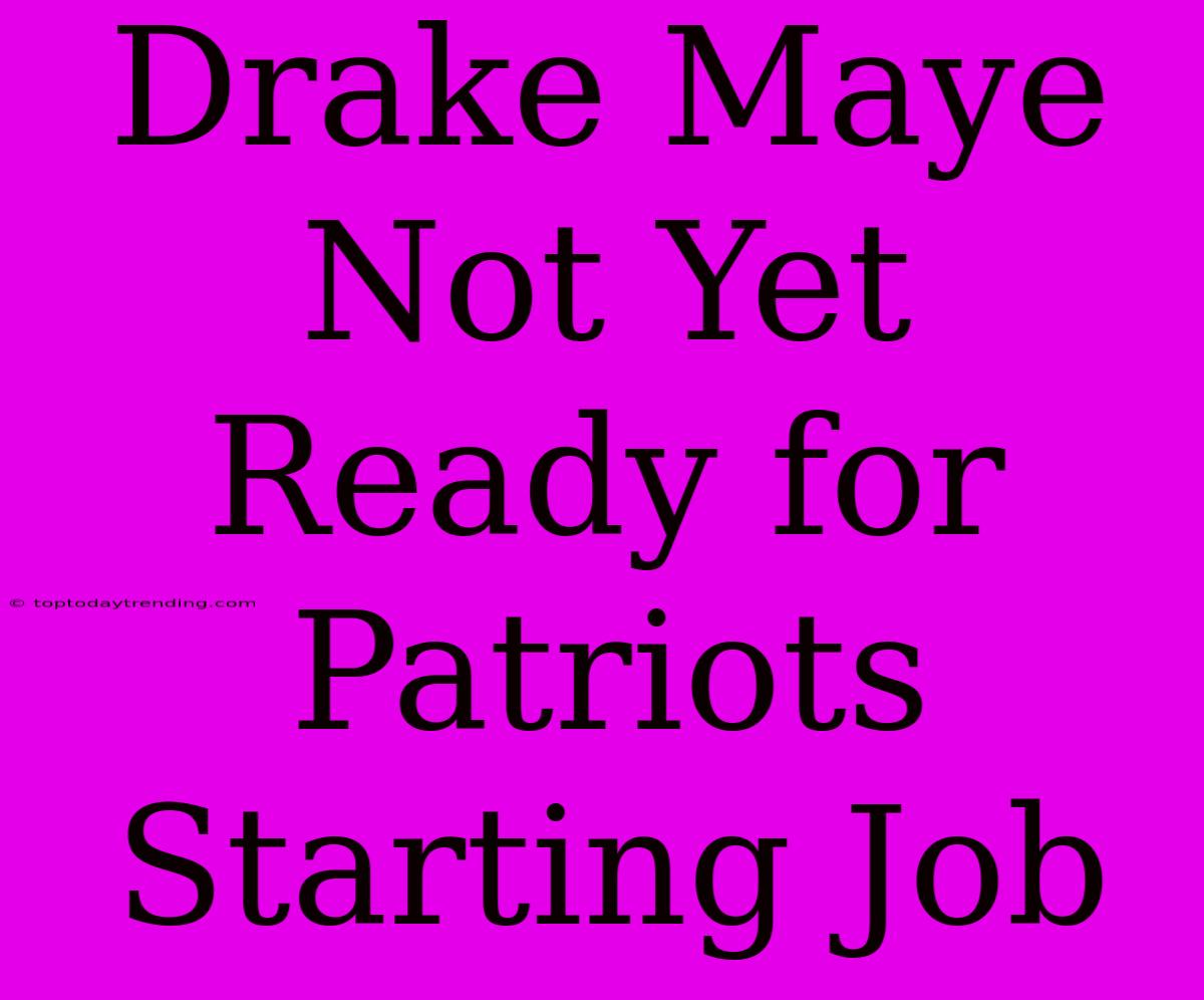 Drake Maye Not Yet Ready For Patriots Starting Job