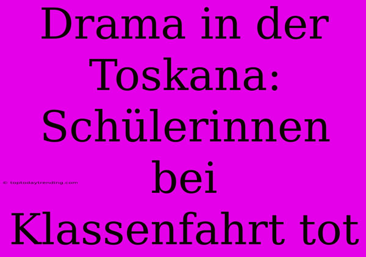 Drama In Der Toskana: Schülerinnen Bei Klassenfahrt Tot