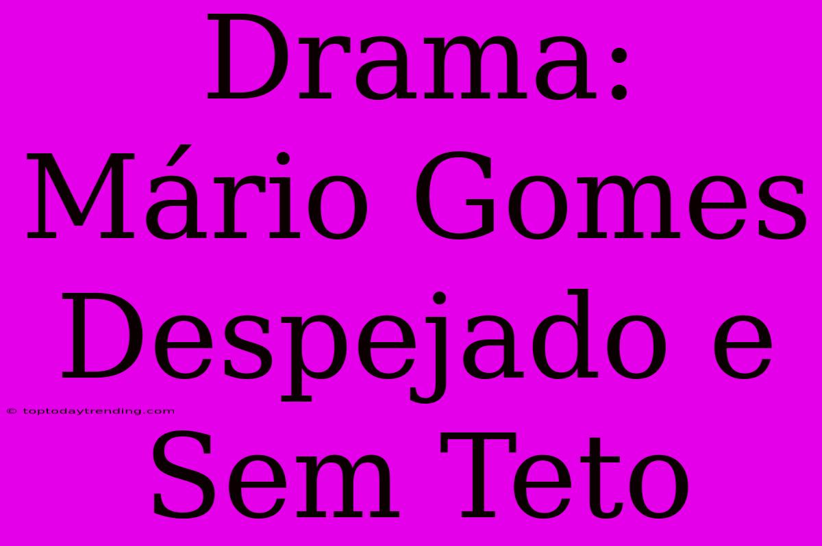 Drama: Mário Gomes Despejado E Sem Teto