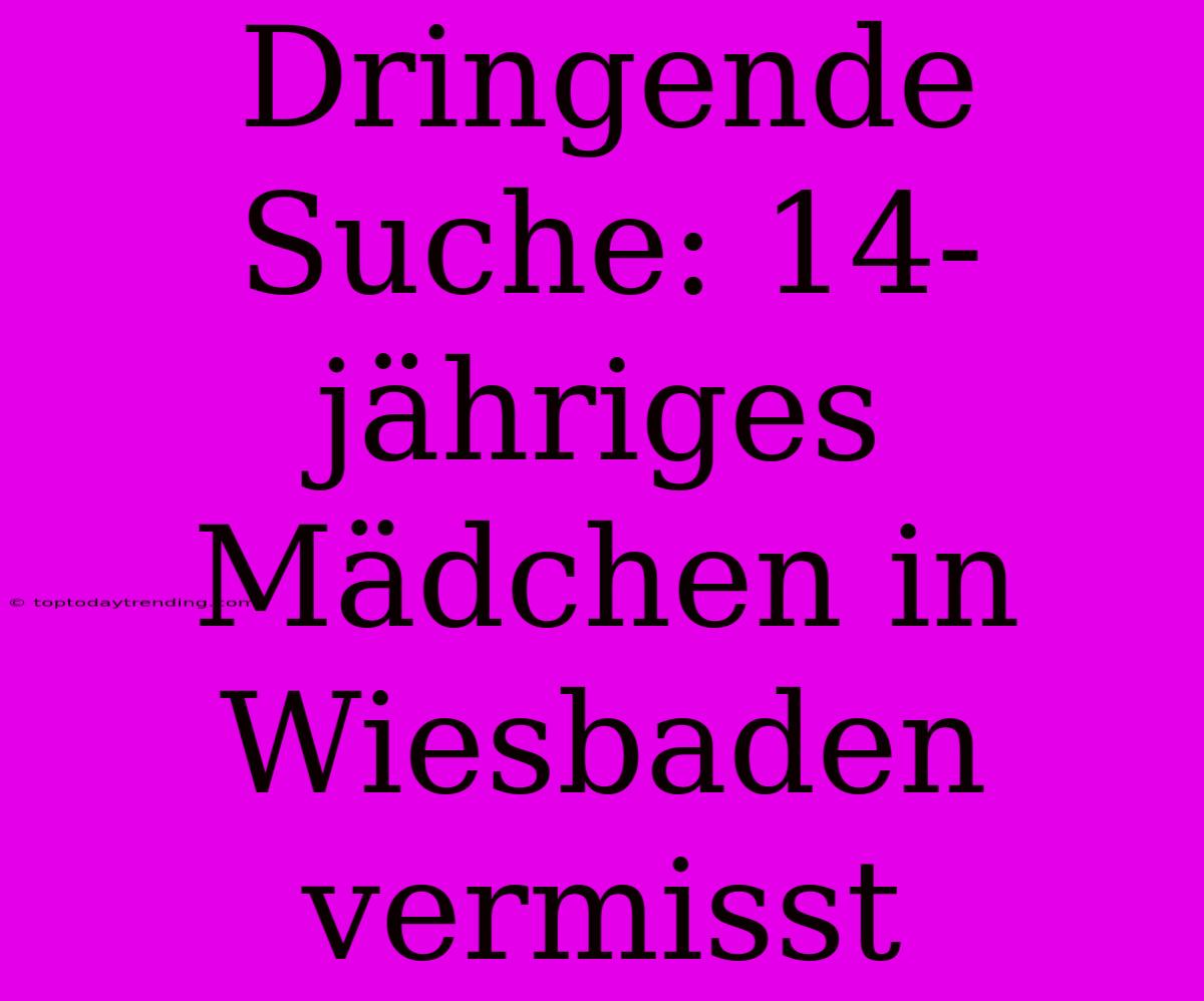 Dringende Suche: 14-jähriges Mädchen In Wiesbaden Vermisst