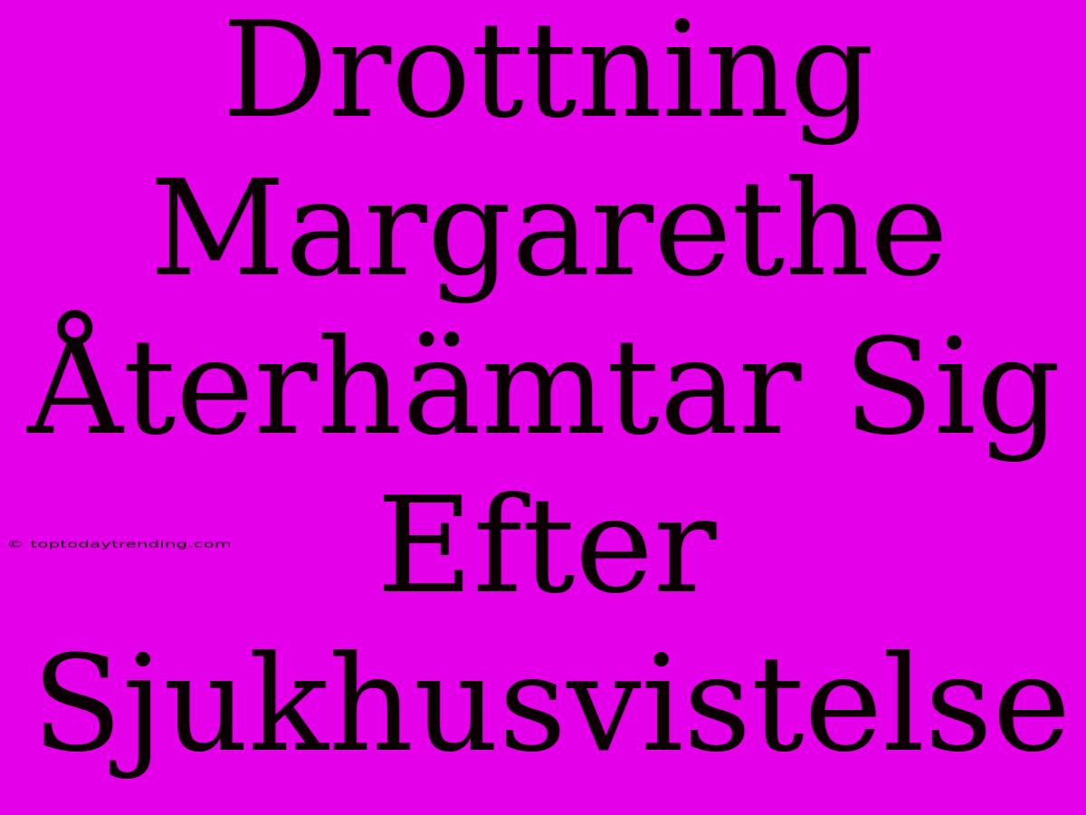 Drottning Margarethe Återhämtar Sig Efter Sjukhusvistelse