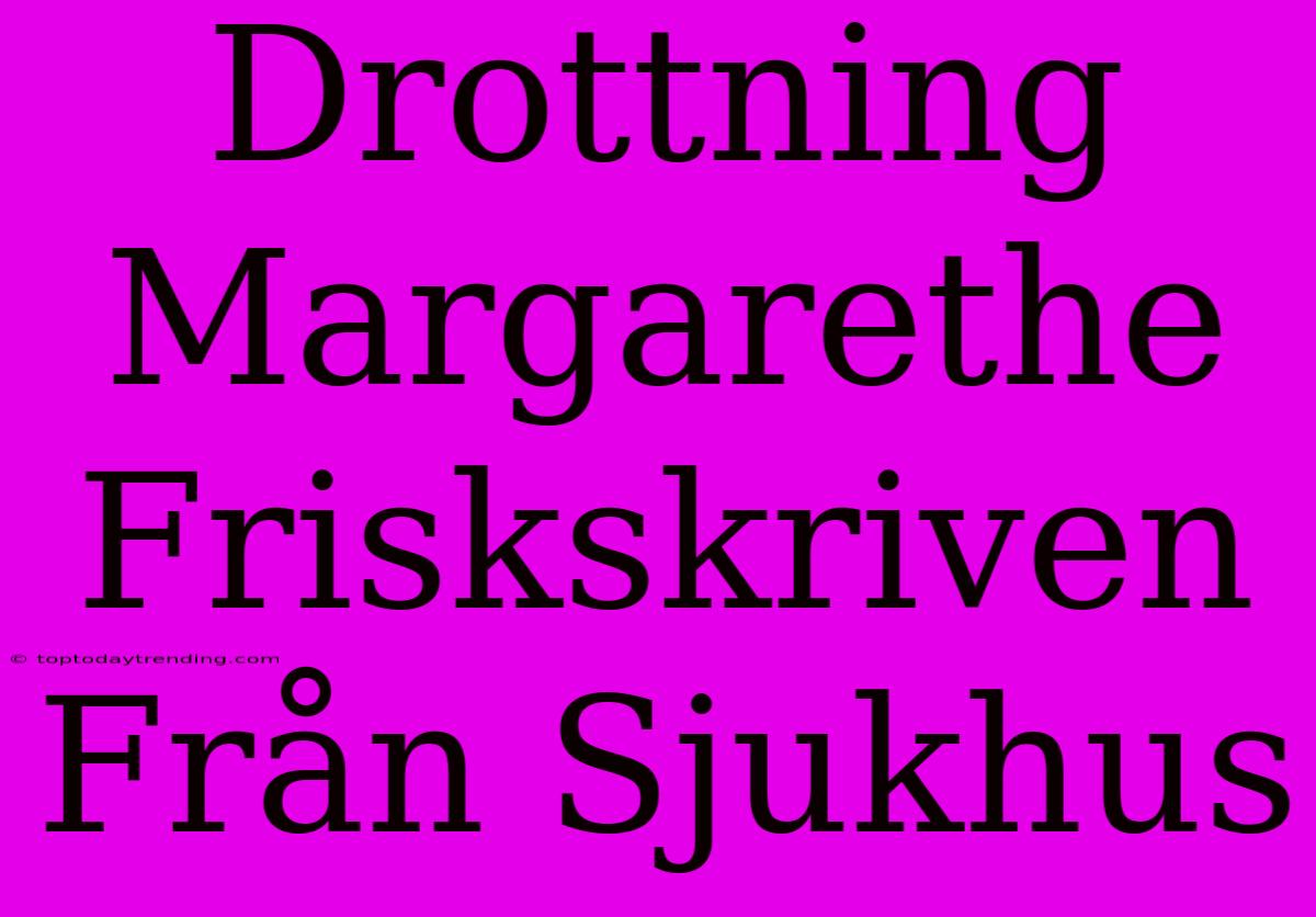 Drottning Margarethe Friskskriven Från Sjukhus