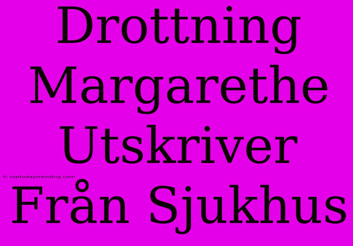 Drottning Margarethe Utskriver Från Sjukhus