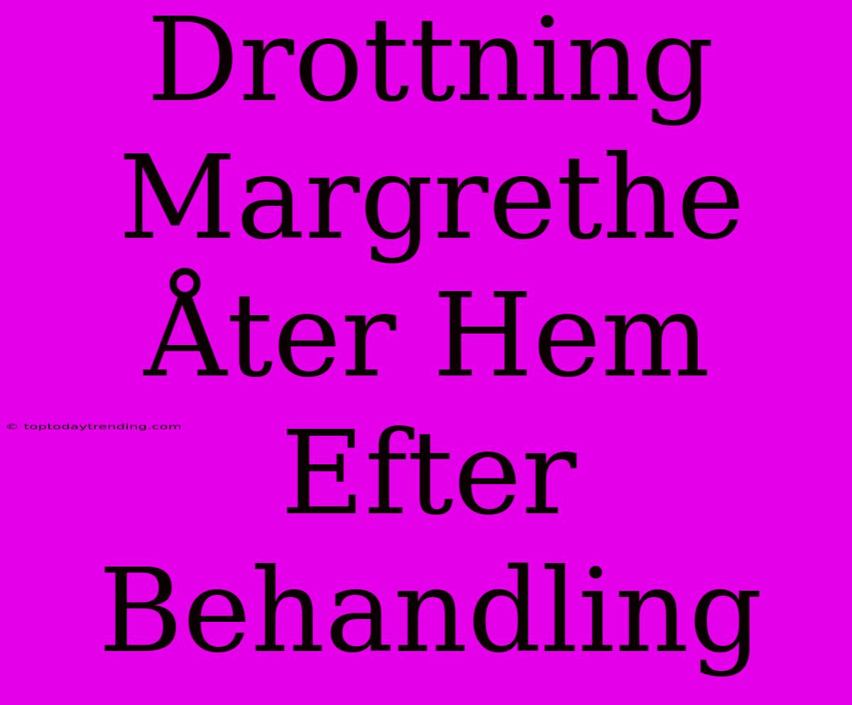 Drottning Margrethe Åter Hem Efter Behandling