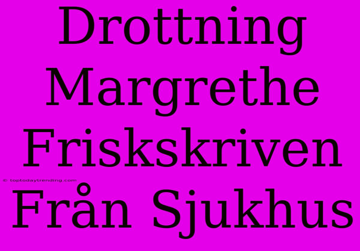 Drottning Margrethe Friskskriven Från Sjukhus