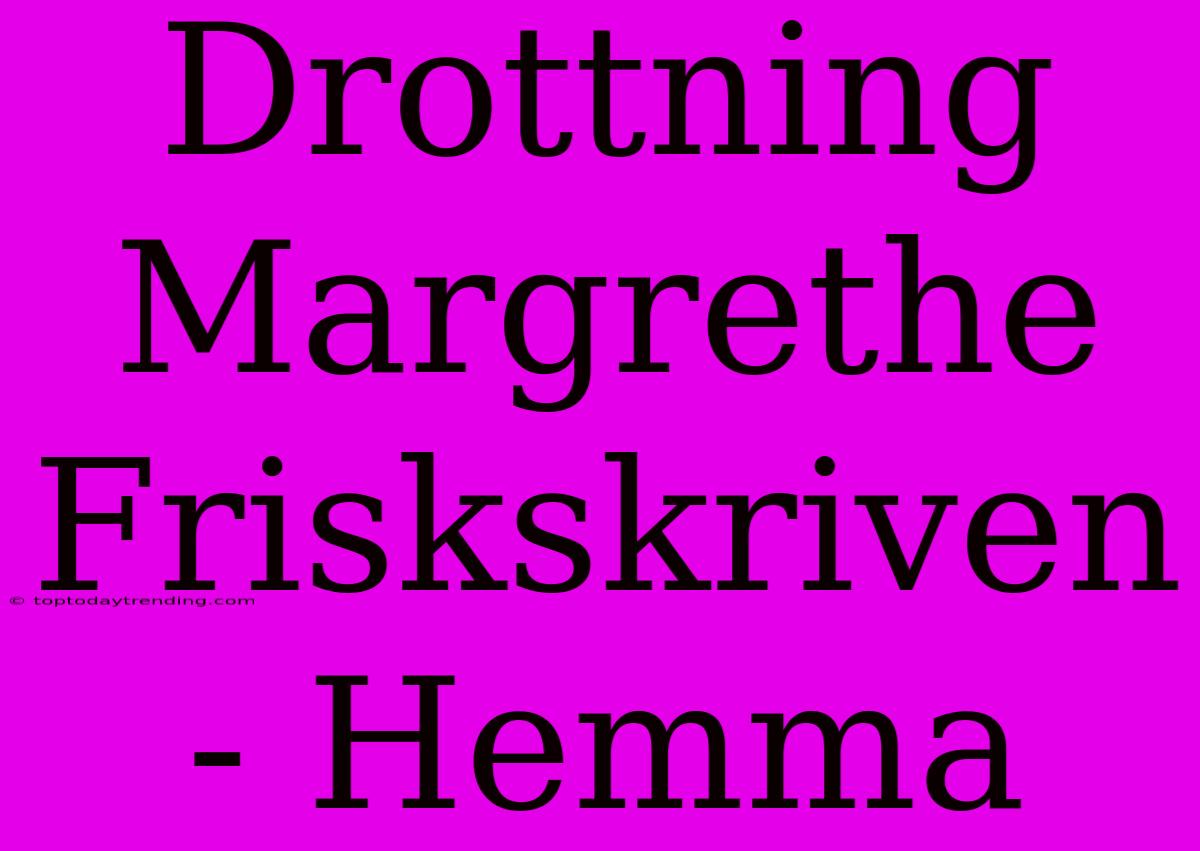 Drottning Margrethe Friskskriven - Hemma